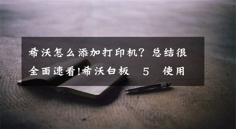 希沃怎么添加打印机？总结很全面速看!希沃白板 5 使用方法（视频教程）