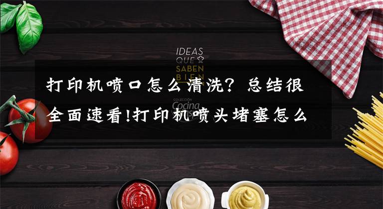 打印机喷口怎么清洗？总结很全面速看!打印机喷头堵塞怎么办？喷墨打印机喷头堵塞了怎么清洗？