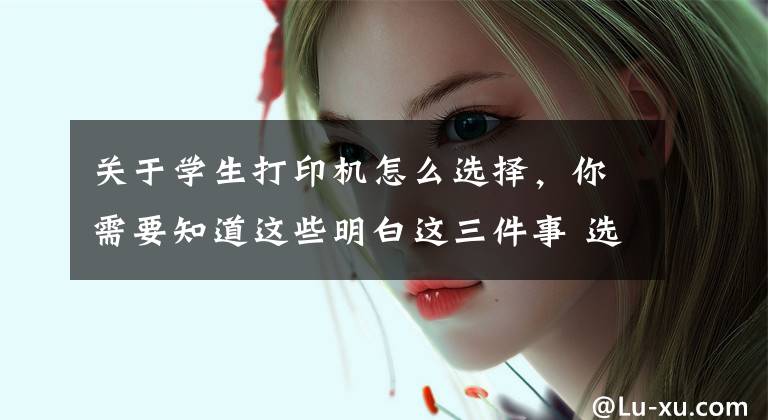 关于学生打印机怎么选择，你需要知道这些明白这三件事 选购打印机再也不是难事