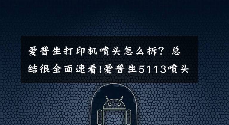 爱普生打印机喷头怎么拆？总结很全面速看!爱普生5113喷头市场前景分析