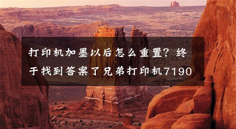 打印机加墨以后怎么重置？终于找到答案了兄弟打印机7190和8540两种墨盒清零方法