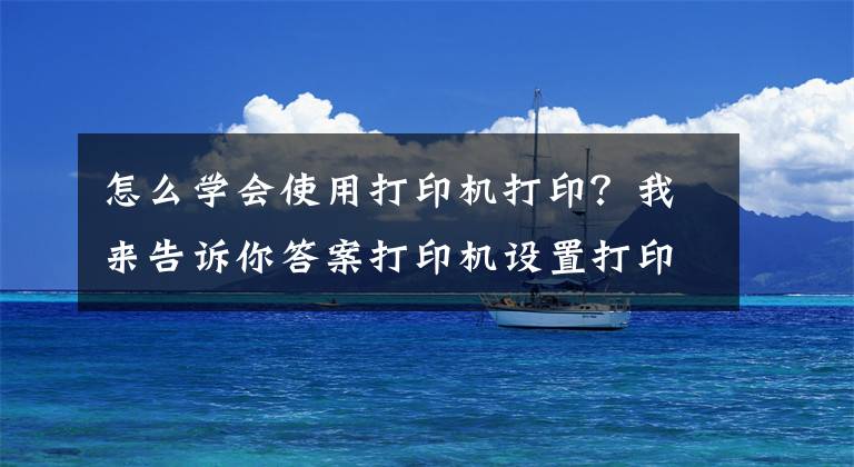 怎么学会使用打印机打印？我来告诉你答案打印机设置打印顺序及word和excel打印顺序的设置方法