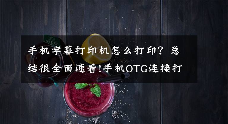 手机字幕打印机怎么打印？总结很全面速看!手机OTG连接打印机直接打印
