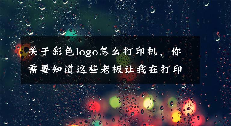 关于彩色logo怎么打印机，你需要知道这些老板让我在打印文件时左上角加公司logo，原来几分钟就可以搞定