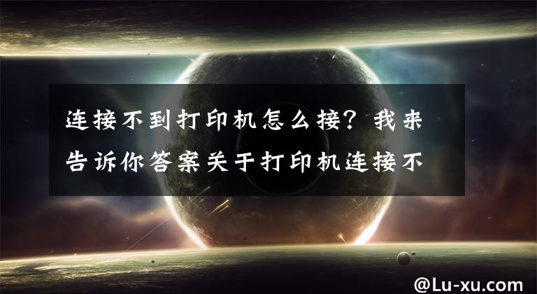 连接不到打印机怎么接？我来告诉你答案关于打印机连接不上的解决办法