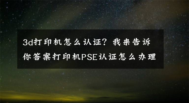 3d打印机怎么认证？我来告诉你答案打印机PSE认证怎么办理？