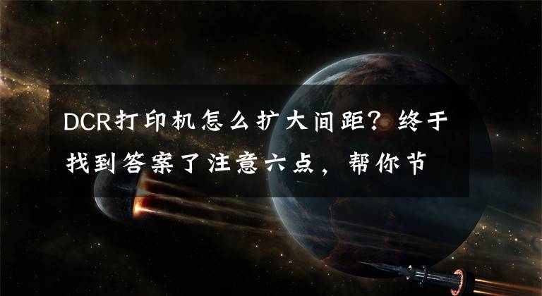 DCR打印机怎么扩大间距？终于找到答案了注意六点，帮你节省打印/复印耗材「租复印机」