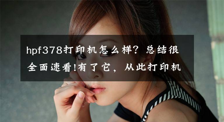 hpf378打印机怎么样？总结很全面速看!有了它，从此打印机安装不求人，孩子作业轻松wifi打印