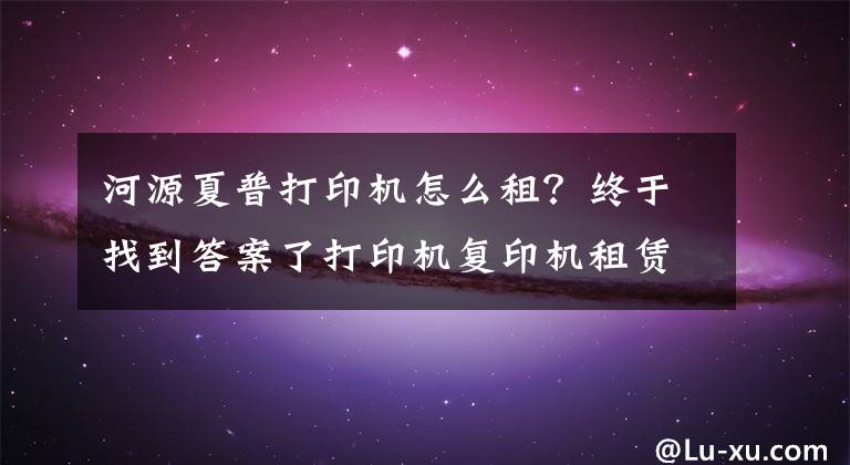 河源夏普打印机怎么租？终于找到答案了打印机复印机租赁