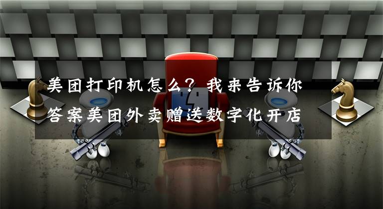美团打印机怎么？我来告诉你答案美团外卖赠送数字化开店“两件宝”首期惠及25余万中小商户
