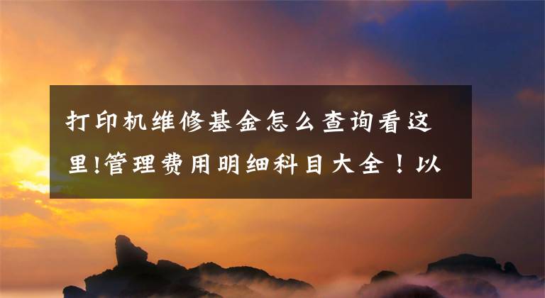 打印机维修基金怎么查询看这里!管理费用明细科目大全！以后不怕入错账了