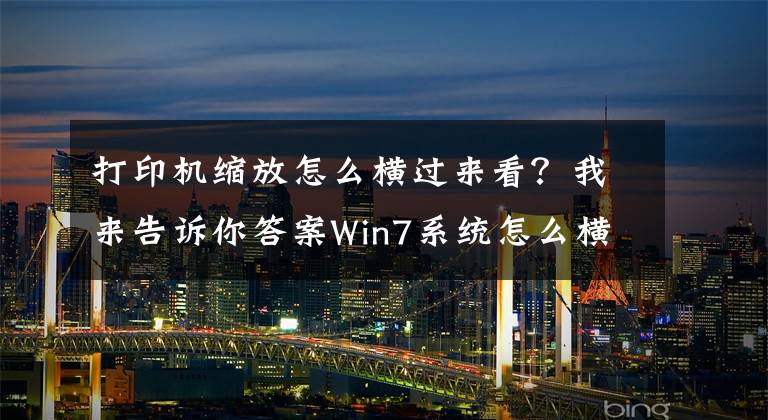 打印机缩放怎么横过来看？我来告诉你答案Win7系统怎么横向打印？电脑设置横向打印的方法