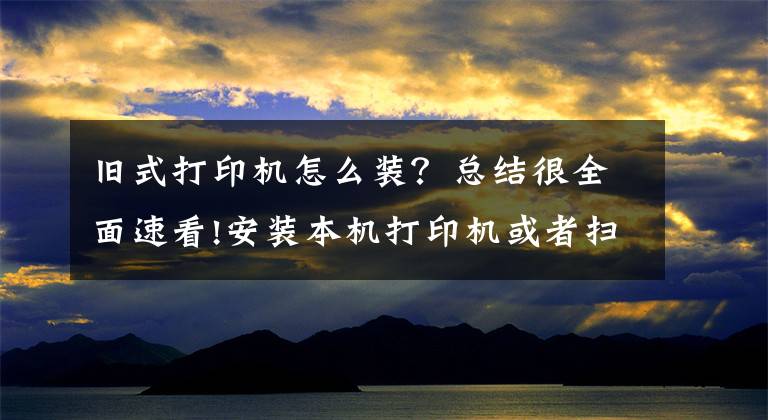旧式打印机怎么装？总结很全面速看!安装本机打印机或者扫描仪，共享同事电脑打印