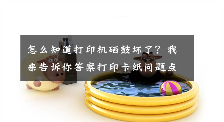 怎么知道打印机硒鼓坏了？我来告诉你答案打印卡纸问题点解析及处理方法