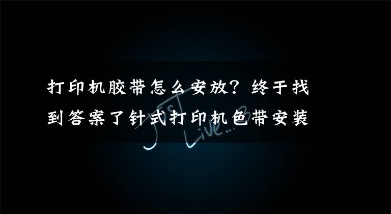 打印机胶带怎么安放？终于找到答案了针式打印机色带安装方法 打印机色带怎么换