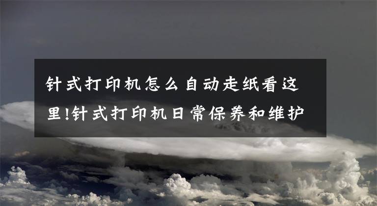 针式打印机怎么自动走纸看这里!针式打印机日常保养和维护总结-杭州华力技术学校