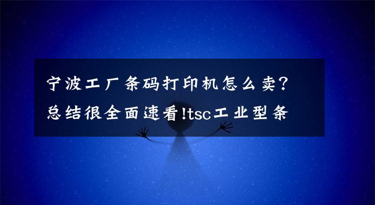 宁波工厂条码打印机怎么卖？总结很全面速看!tsc工业型条码打印机价格_tsc打印机哪里便宜？