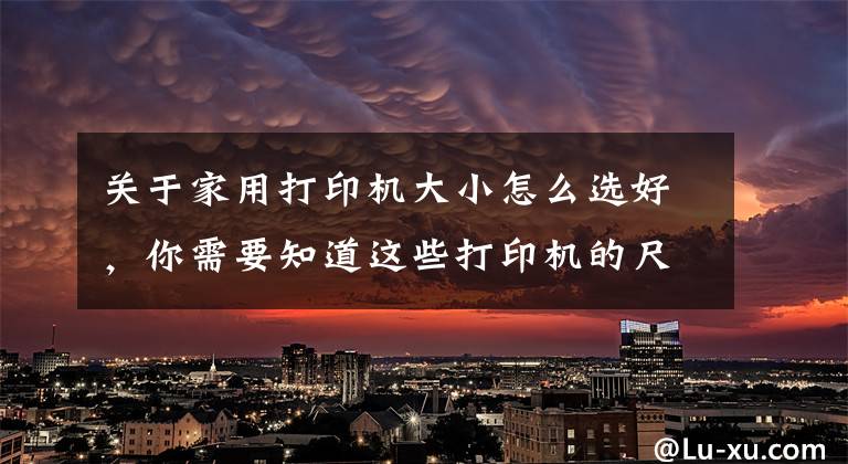 关于家用打印机大小怎么选好，你需要知道这些打印机的尺寸真的很重要吗？