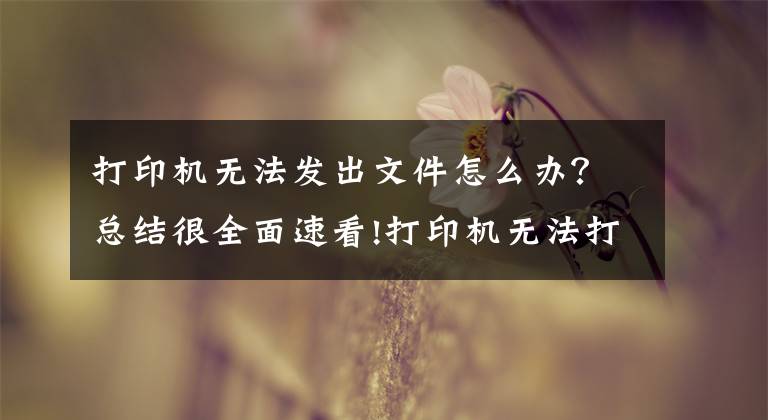 打印机无法发出文件怎么办？总结很全面速看!打印机无法打印机处理方法