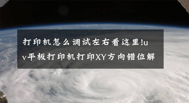 打印机怎么调试左右看这里!uv平板打印机打印XY方向错位解决办法