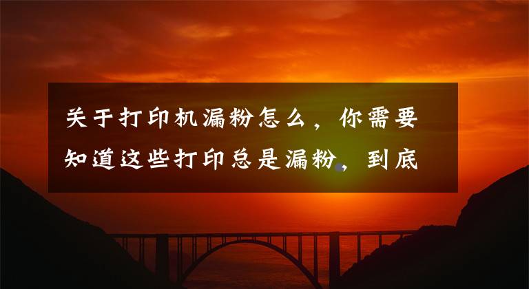 关于打印机漏粉怎么，你需要知道这些打印总是漏粉，到底是哪里出现了问题？