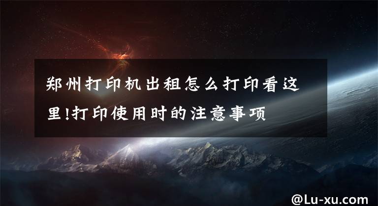 郑州打印机出租怎么打印看这里!打印使用时的注意事项⚠️
