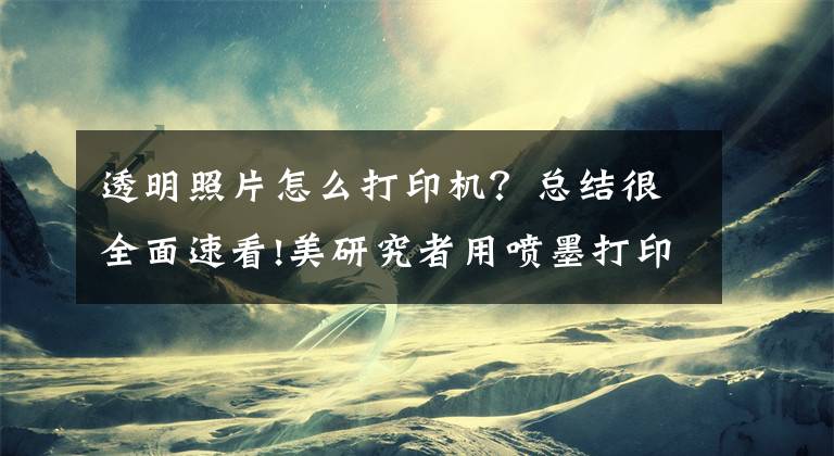 透明照片怎么打印机？总结很全面速看!美研究者用喷墨打印机打印“隐形”图像
