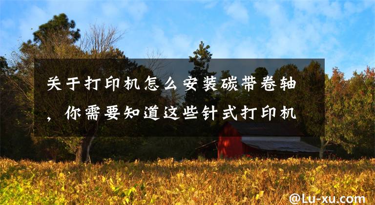 关于打印机怎么安装碳带卷轴，你需要知道这些针式打印机色带的分类及安装注意事项