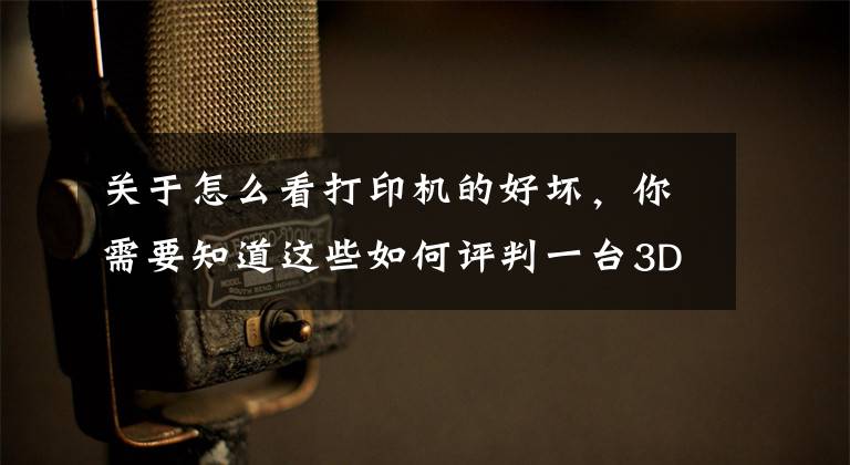 关于怎么看打印机的好坏，你需要知道这些如何评判一台3D打印机好不好？