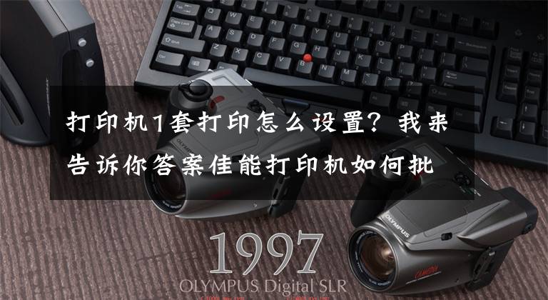 打印机1套打印怎么设置？我来告诉你答案佳能打印机如何批量打印可变内容