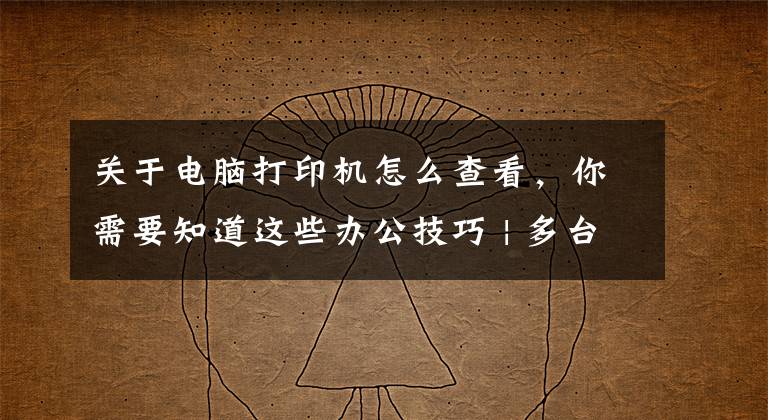 关于电脑打印机怎么查看，你需要知道这些办公技巧 | 多台电脑共享一台打印机设置方法
