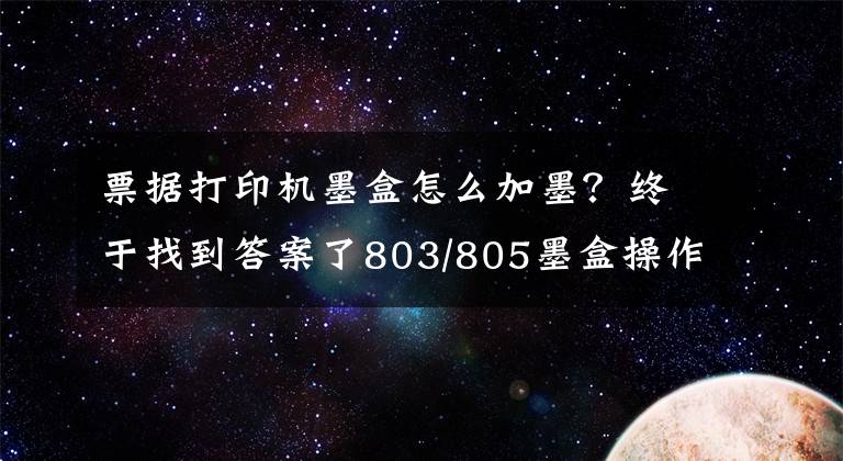 票据打印机墨盒怎么加墨？终于找到答案了803/805墨盒操作加墨常见疑问解决