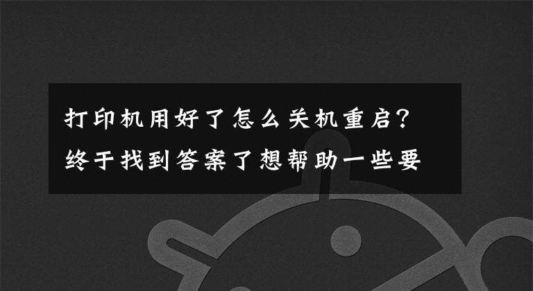 打印机用好了怎么关机重启？终于找到答案了想帮助一些要帮助的人，希望能帮到