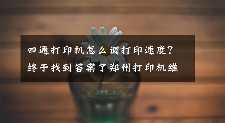四通打印机怎么调打印速度？终于找到答案了郑州打印机维修--提高喷墨打印机速度技巧