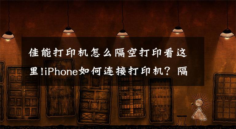 佳能打印机怎么隔空打印看这里!iPhone如何连接打印机？隔空打印方法教程