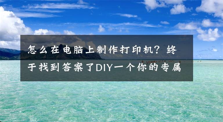 怎么在电脑上制作打印机？终于找到答案了DIY一个你的专属3D打印机难不难？
