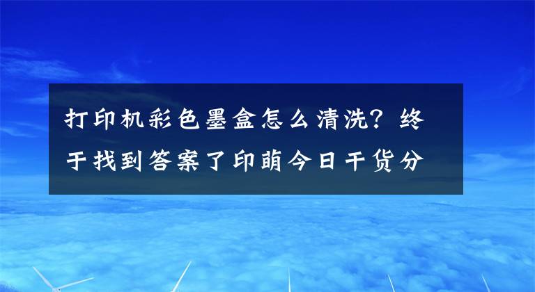 打印机彩色墨盒怎么清洗？终于找到答案了印萌今日干货分享：墨盒太容易变干？