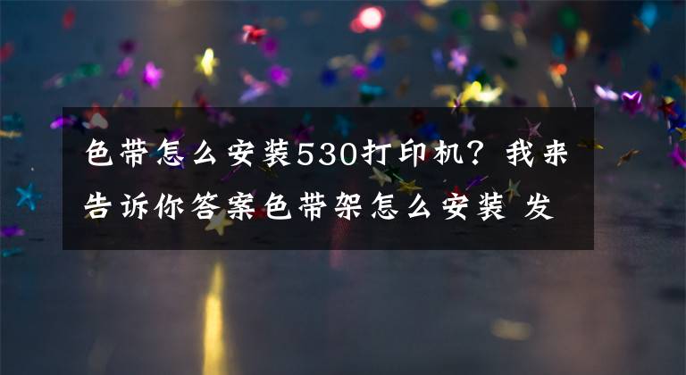 色带怎么安装530打印机？我来告诉你答案色带架怎么安装 发票打印机色带架怎么换