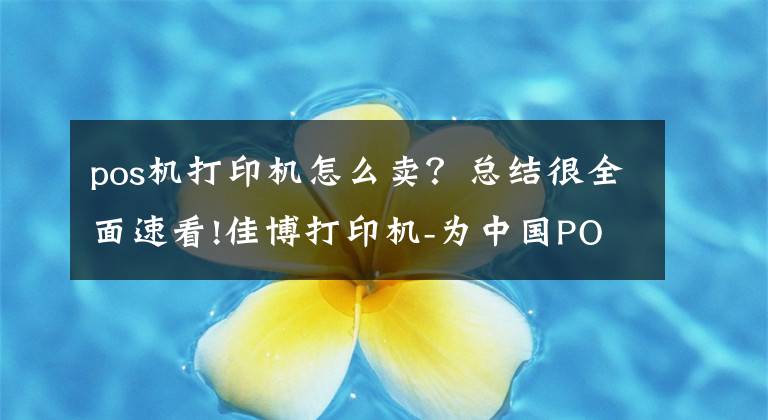 pos机打印机怎么卖？总结很全面速看!佳博打印机-为中国POS机发展推波助澜