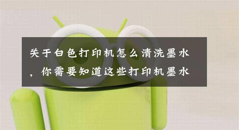 关于白色打印机怎么清洗墨水，你需要知道这些打印机墨水怎么加 打印机墨水怎么洗掉