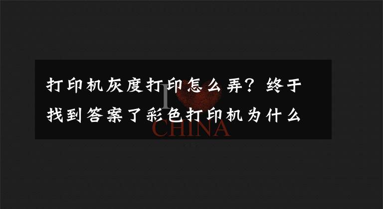 打印机灰度打印怎么弄？终于找到答案了彩色打印机为什么打印出来是黑白的？教你一招，就能打出彩色文件