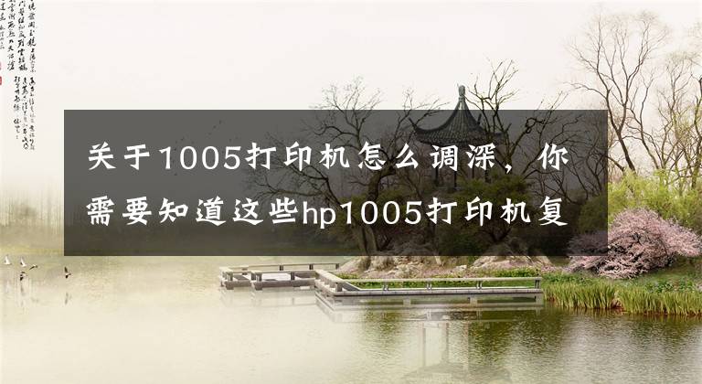 关于1005打印机怎么调深，你需要知道这些hp1005打印机复印效果不佳处理方法