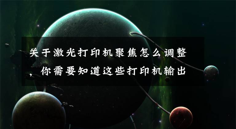 关于激光打印机聚焦怎么调整，你需要知道这些打印机输出图像色浅，看不清字迹故障排除法