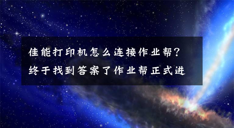 佳能打印机怎么连接作业帮？终于找到答案了作业帮正式进军打印机市场，打印机旧有格局或将改变