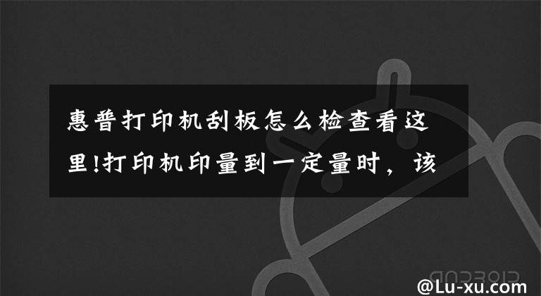 惠普打印机刮板怎么检查看这里!打印机印量到一定量时，该怎么彻底清理呢？