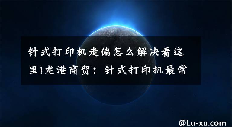 针式打印机走偏怎么解决看这里!龙港商贸：针式打印机最常见的故障以及处理方法