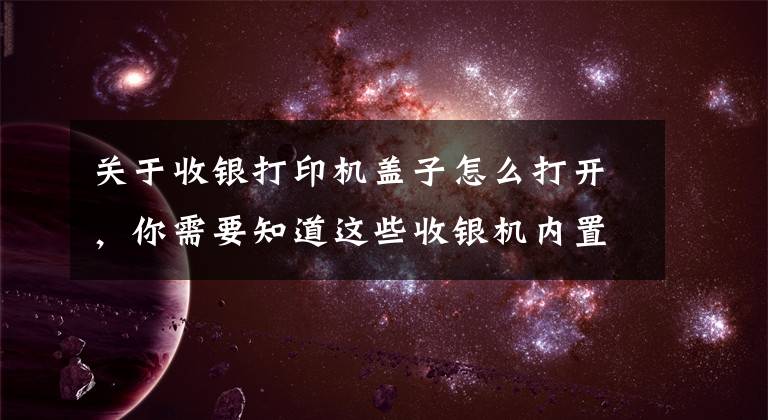 关于收银打印机盖子怎么打开，你需要知道这些收银机内置打印虽然方便，但卡纸了怎么办？