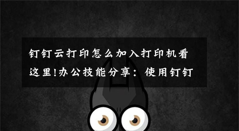 钉钉云打印怎么加入打印机看这里!办公技能分享：使用钉钉云打印机