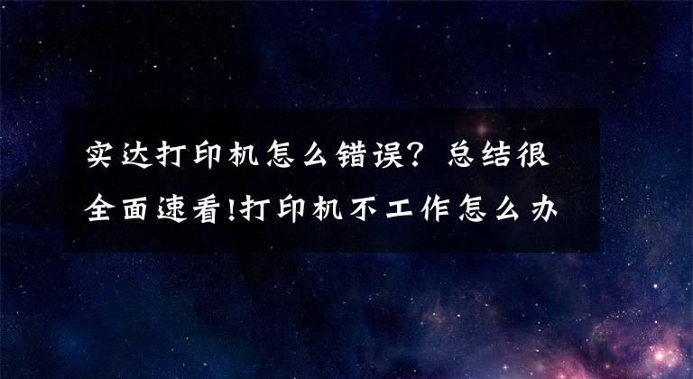 实达打印机怎么错误？总结很全面速看!打印机不工作怎么办？教你11个方法，轻松解决打印机出错