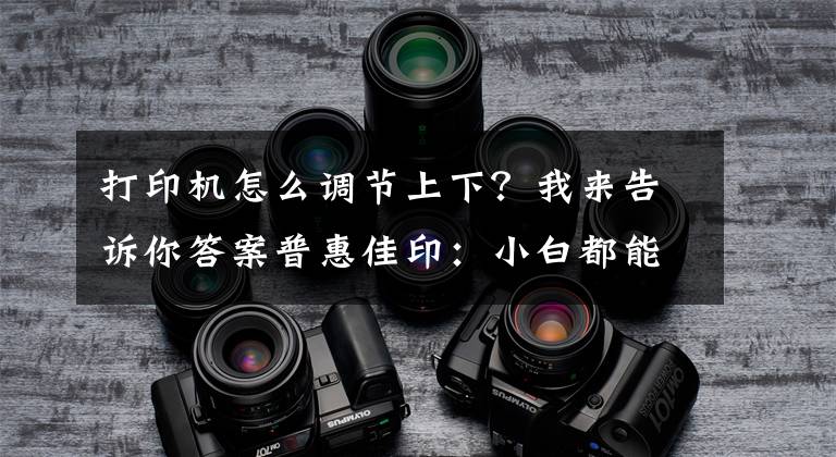 打印机怎么调节上下？我来告诉你答案普惠佳印：小白都能操作打印机的方法